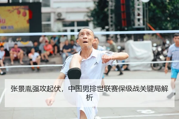 张景胤强攻起伏，中国男排世联赛保级战关键局解析