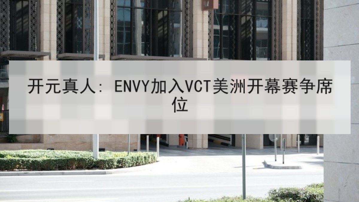 开元真人: ENVY加入VCT美洲开幕赛争席位