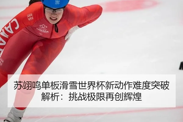 苏翊鸣单板滑雪世界杯新动作难度突破解析：挑战极限再创辉煌