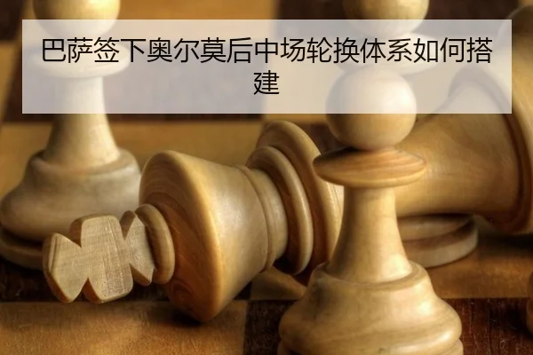 巴萨签下奥尔莫后中场轮换体系如何搭建