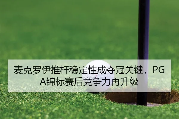 麦克罗伊推杆稳定性成夺冠关键，PGA锦标赛后竞争力再升级
