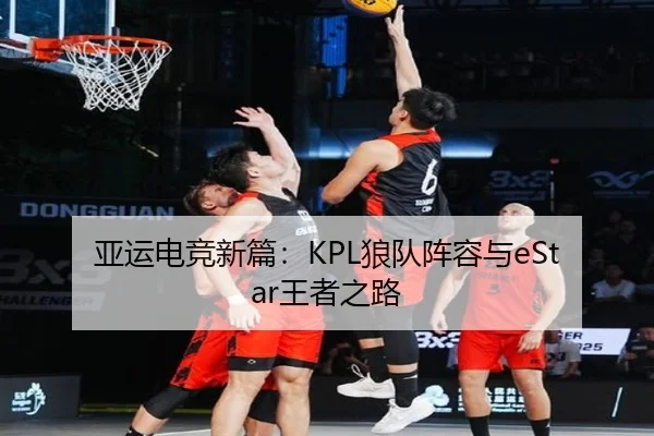 亚运电竞新篇：KPL狼队阵容与eStar王者之路