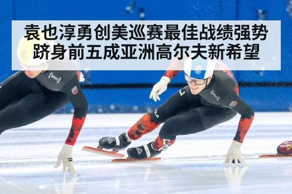 袁也淳勇创美巡赛最佳战绩强势跻身前五成亚洲高尔夫新希望