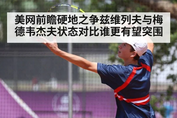 美网前瞻硬地之争兹维列夫与梅德韦杰夫状态对比谁更有望突围