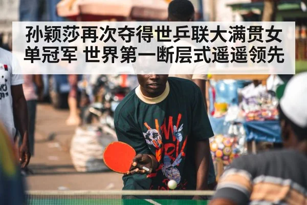 孙颖莎再次夺得世乒联大满贯女单冠军 世界第一断层式遥遥领先