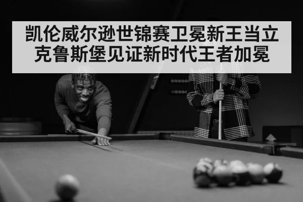 凯伦威尔逊世锦赛卫冕新王当立克鲁斯堡见证新时代王者加冕