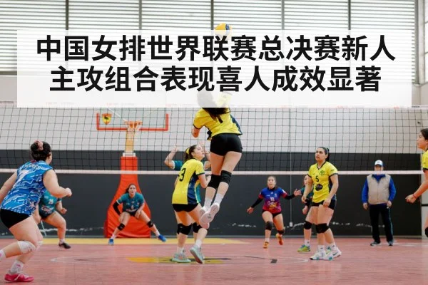 中国女排世界联赛总决赛新人主攻组合表现喜人成效显著