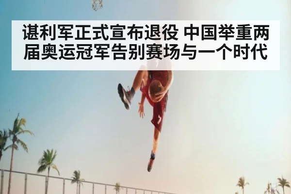谌利军正式宣布退役 中国举重两届奥运冠军告别赛场与一个时代