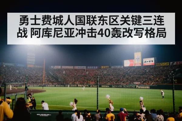 勇士费城人国联东区关键三连战 阿库尼亚冲击40轰改写格局